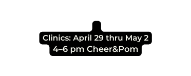 Clinics April 29 thru May 2 4 6 pm Cheer Pom